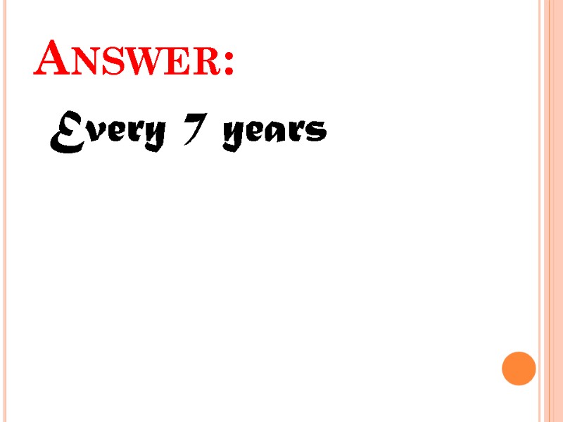 Answer:  Every 7 years